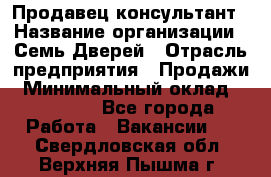 Продавец-консультант › Название организации ­ Семь Дверей › Отрасль предприятия ­ Продажи › Минимальный оклад ­ 40 000 - Все города Работа » Вакансии   . Свердловская обл.,Верхняя Пышма г.